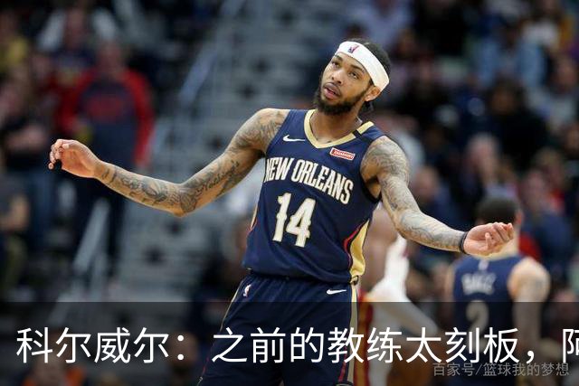科尔威尔：之前的教练太刻板，阿隆索让我们自由发挥